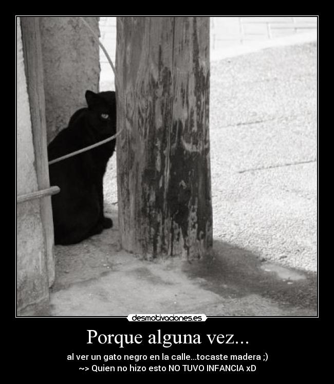 Porque alguna vez... - al ver un gato negro en la calle...tocaste madera ;)
~> Quien no hizo esto NO TUVO INFANCIA xD