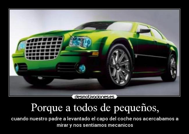 Porque a todos de pequeños, - cuando nuestro padre a levantado el capo del coche nos acercabamos a
mirar y nos sentiamos mecanicos