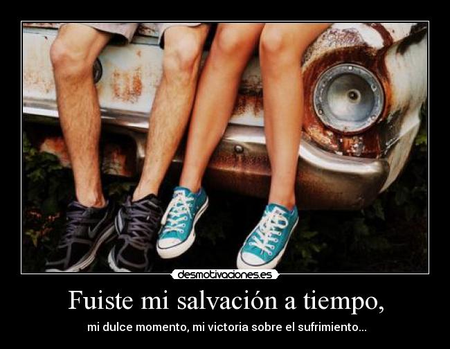 Fuiste mi salvación a tiempo, - mi dulce momento, mi victoria sobre el sufrimiento...
