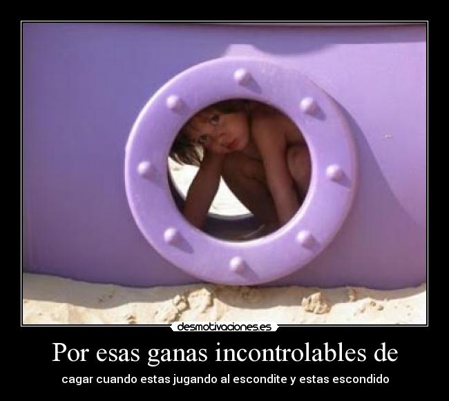 Por esas ganas incontrolables de - cagar cuando estas jugando al escondite y estas escondido