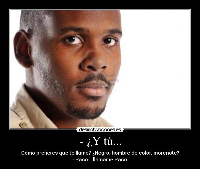 - ¿Y tú... - Cómo prefieres que te llame? ¿Negro, hombre de color, morenote?
- Paco... llámame Paco.