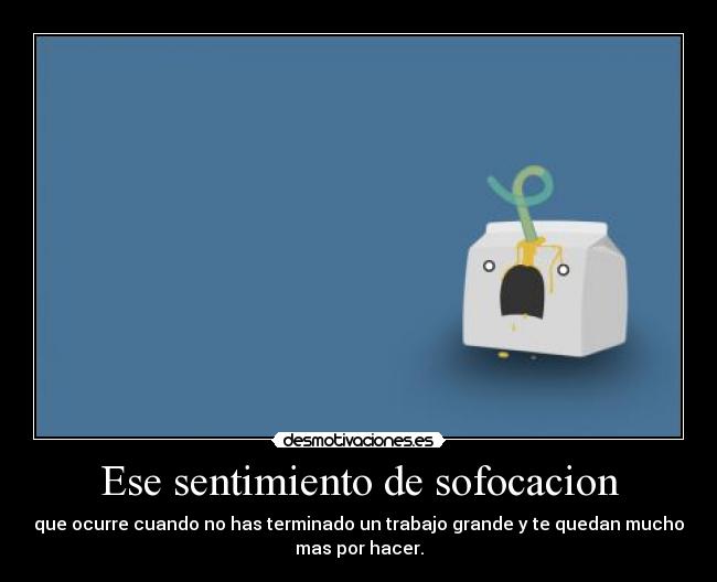 Ese sentimiento de sofocacion - que ocurre cuando no has terminado un trabajo grande y te quedan mucho
mas por hacer.