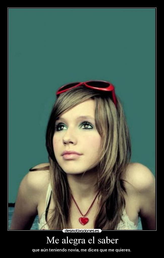 Me alegra el saber - que aún teniendo novia, me dices que me quieres.