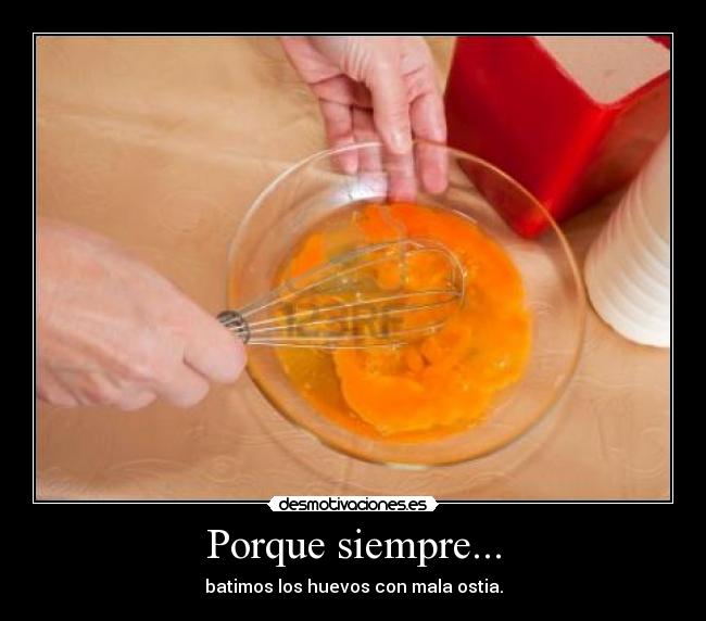 Porque siempre... - batimos los huevos con mala ostia.
