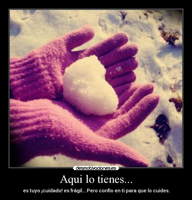 Aqui lo tienes... - es tuyo ¡cuidado! es frágil... Pero confío en ti para que lo cuides.