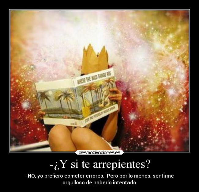 -¿Y si te arrepientes? - -NO, yo prefiero cometer errores. Pero por lo menos, sentirme
orgulloso de haberlo intentado.