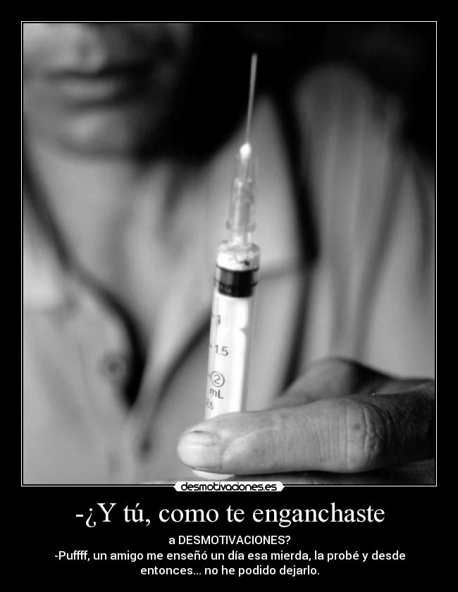-¿Y tú, como te enganchaste - a DESMOTIVACIONES?
-Puffff, un amigo me enseñó un día esa mierda, la probé y desde
entonces... no he podido dejarlo.