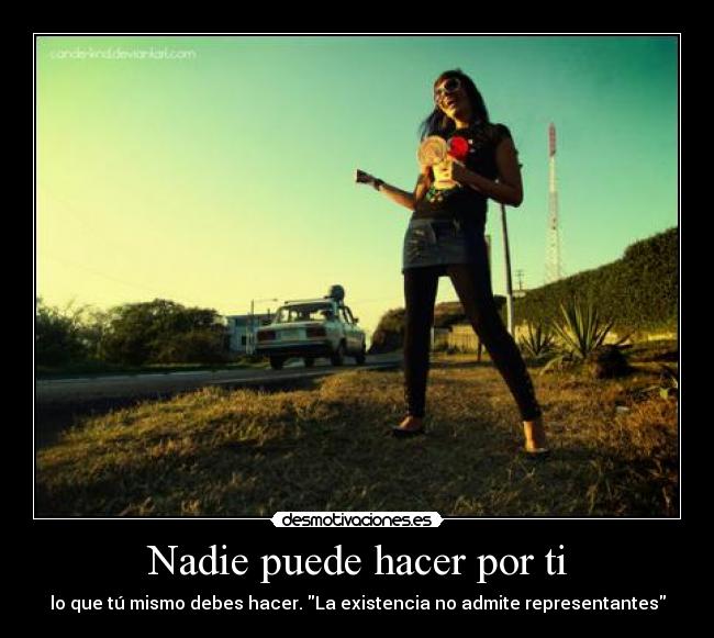 Nadie puede hacer por ti - lo que tú mismo debes hacer. La existencia no admite representantes