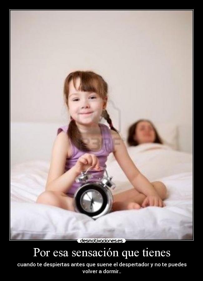 Por esa sensación que tienes - cuando te despiertas antes que suene el despertador y no te puedes volver a dormir..