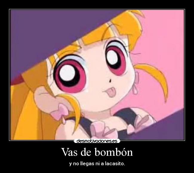 Vas de bombón - y no llegas ni a lacasito.