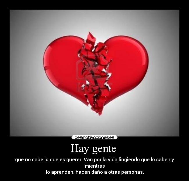 Hay gente  - que no sabe lo que es querer. Van por la vida fingiendo que lo saben y mientras
lo aprenden, hacen daño a otras personas.