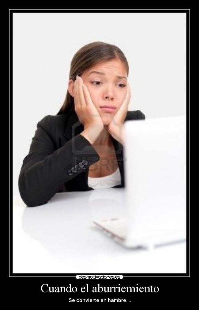 Cuando el aburriemiento - Se convierte en hambre....