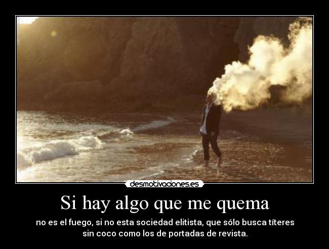 Si hay algo que me quema - no es el fuego, si no esta sociedad elitista, que sólo busca títeres
sin coco como los de portadas de revista.