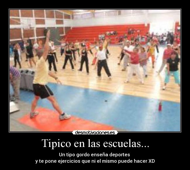 Tipico en las escuelas... - Un tipo gordo enseña deportes
y te pone ejercicios que ni el mismo puede hacer XD