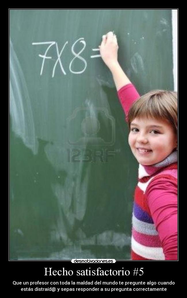Hecho satisfactorio #5 - Que un profesor con toda la maldad del mundo te pregunte algo cuando
estás distraíd@ y sepas responder a su pregunta correctamente
