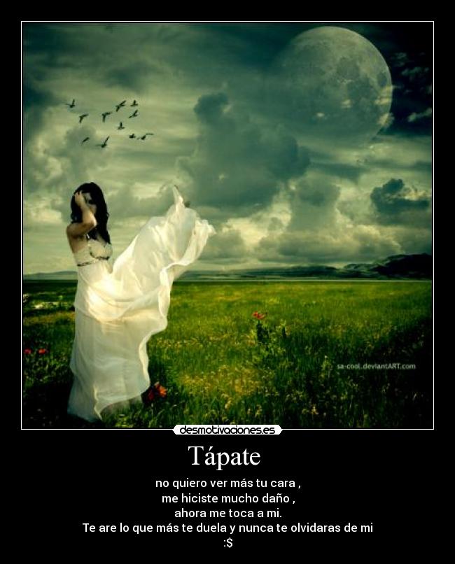 Tápate - no quiero ver más tu cara ,
me hiciste mucho daño ,
ahora me toca a mi.
Te are lo que más te duela y nunca te olvidaras de mi
:$