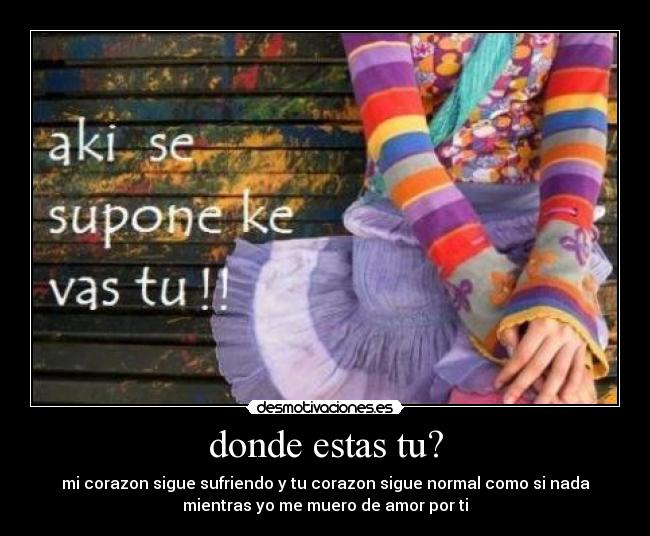 donde estas tu? - mi corazon sigue sufriendo y tu corazon sigue normal como si nada
mientras yo me muero de amor por ti