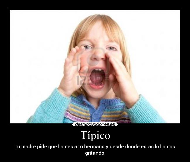 Típico - tu madre pide que llames a tu hermano y desde donde estas lo llamas gritando.