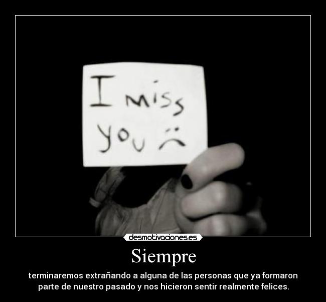 Siempre - terminaremos extrañando a alguna de las personas que ya formaron
parte de nuestro pasado y nos hicieron sentir realmente felices.