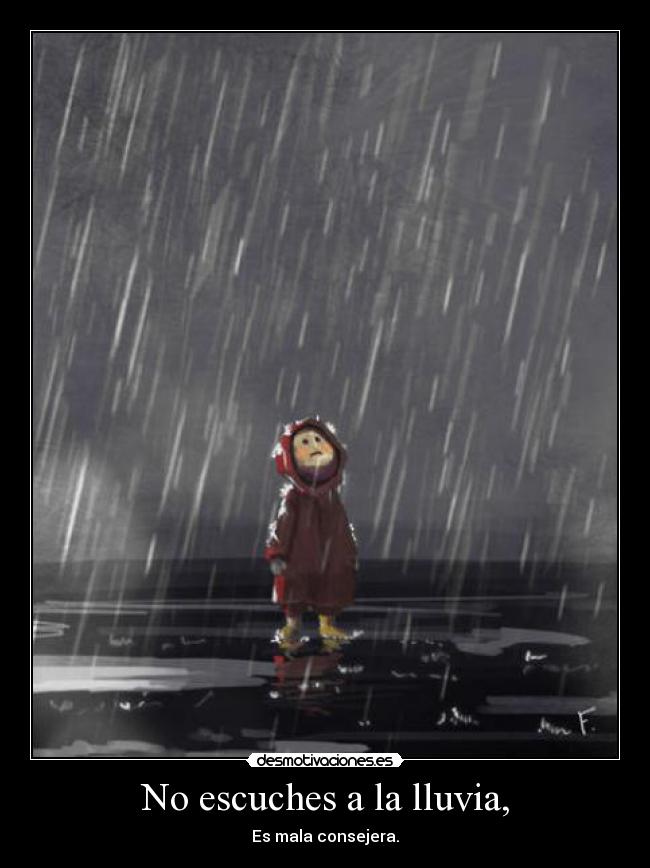 No escuches a la lluvia, - Es mala consejera.