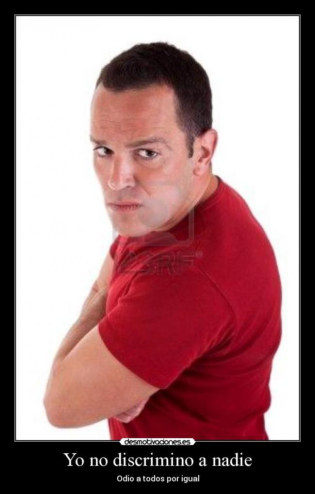 Yo no discrimino a nadie - Odio a todos por igual