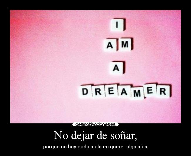 No dejar de soñar, - porque no hay nada malo en querer algo más.