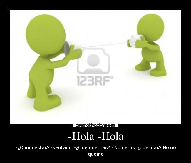 -Hola -Hola - -¿Como estas? -sentado, -¿Que cuentas? - Números, ¿que mas? No no quemo