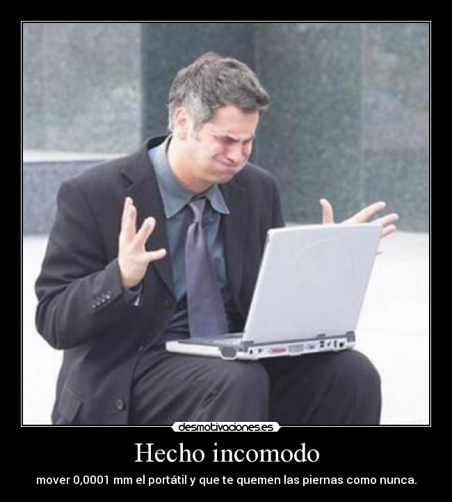 Hecho incomodo - mover 0,0001 mm el portátil y que te quemen las piernas como nunca.