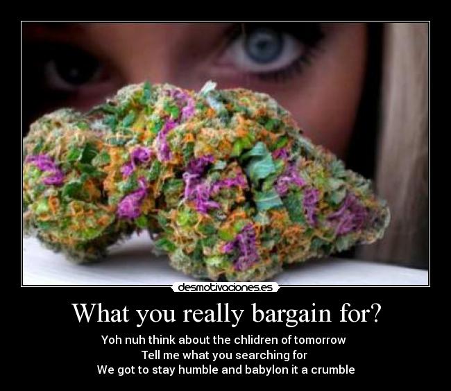 What you really bargain for? - Yoh nuh think about the chlidren of tomorrow 
Tell me what you searching for 
We got to stay humble and babylon it a crumble