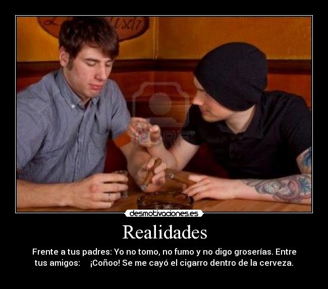 Realidades - Frente a tus padres: Yo no tomo, no fumo y no digo groserías. Entre
tus amigos: ¡Coñoo! Se me cayó el cigarro dentro de la cerveza.