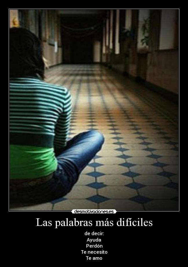 Las palabras más difíciles - de decir:
Ayuda
Perdón
Te necesito
Te amo