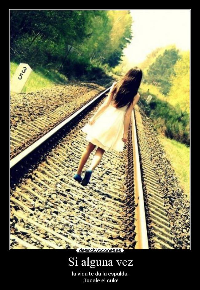 Si alguna vez - la vida te da la espalda,
¡Tocale el culo!