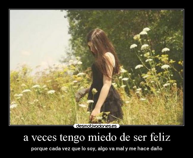 a veces tengo miedo de ser feliz - porque cada vez que lo soy, algo va mal y me hace daño