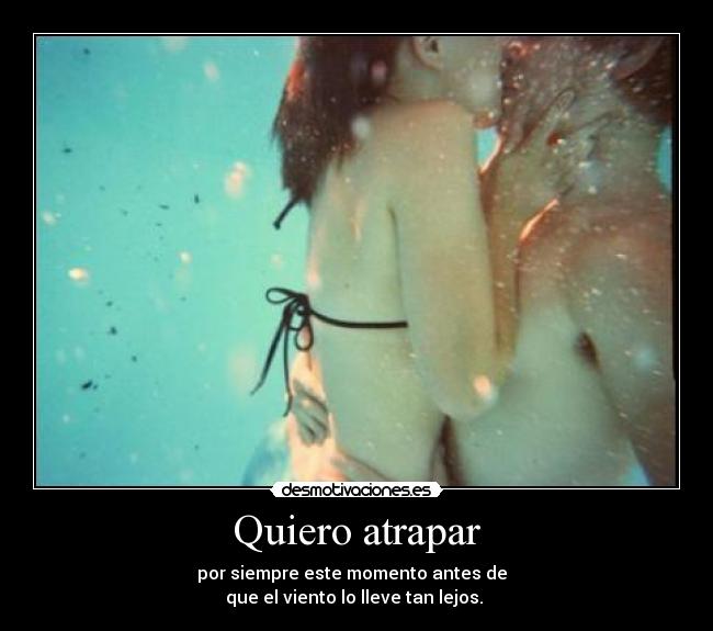 Quiero atrapar - por siempre este momento antes de  
que el viento lo lleve tan lejos. 