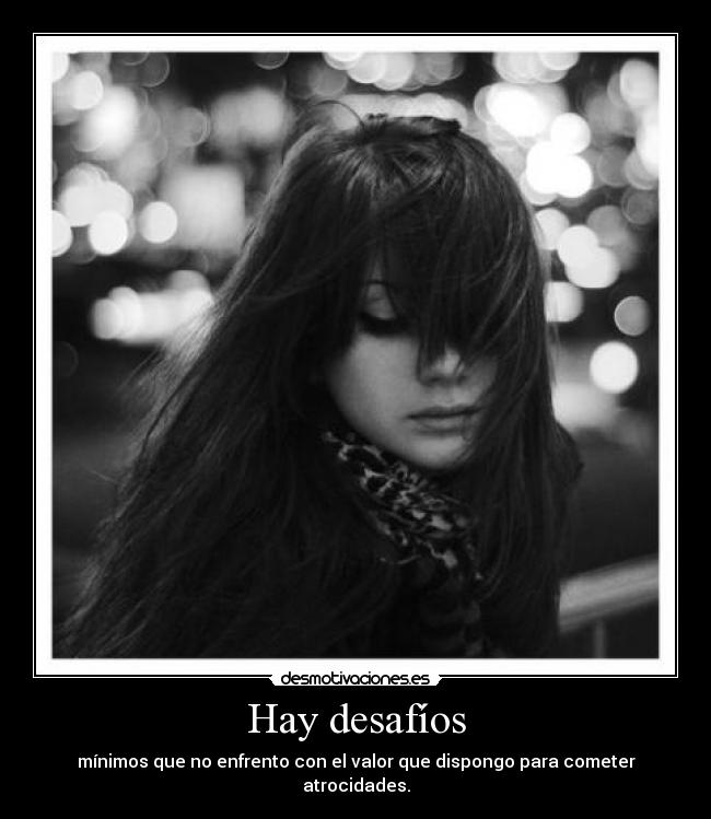 Hay desafíos - mínimos que no enfrento con el valor que dispongo para cometer atrocidades.