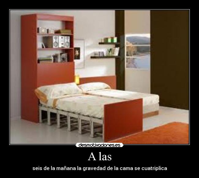 A las - seis de la mañana la gravedad de la cama se cuatriplica