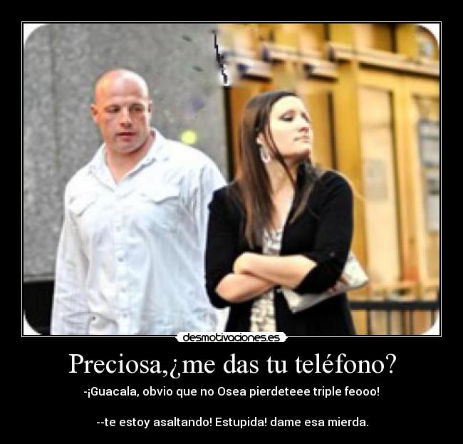 Preciosa,¿me das tu teléfono? - -¡Guacala, obvio que no Osea pierdeteee triple feooo!
--te estoy asaltando! Estupida! dame esa mierda.