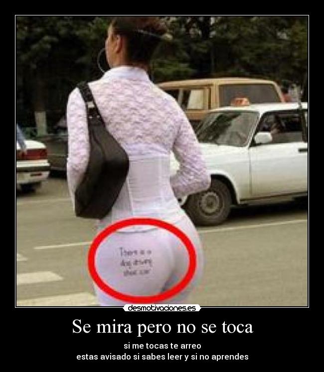 Se mira pero no se toca - si me tocas te arreo
estas avisado si sabes leer y si no aprendes