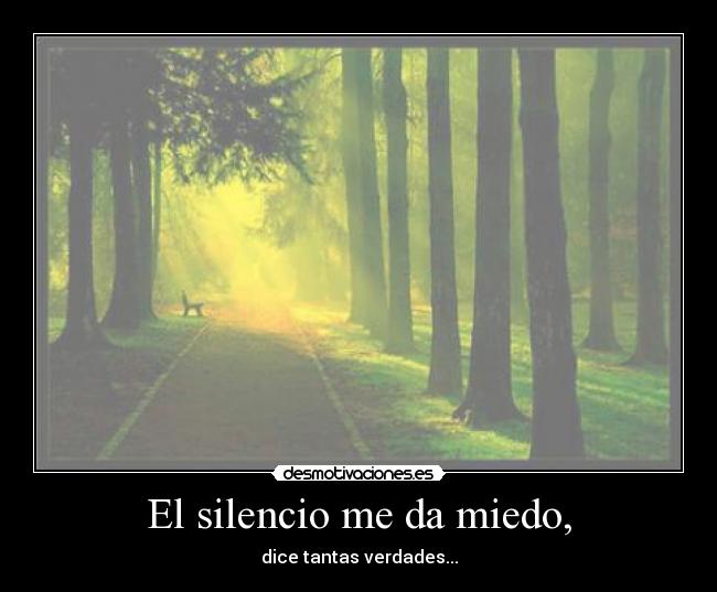 El silencio me da miedo, - dice tantas verdades...