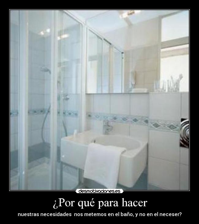 ¿Por qué para hacer - nuestras necesidades  nos metemos en el baño, y no en el neceser?