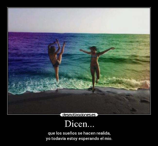 Dicen... - que los sueños se hacen realida,
yo todavía estoy esperando el mio.