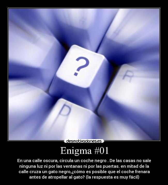 Enigma #01 - En una calle oscura, circula un coche negro . De las casas no sale
ninguna luz ni por las ventanas ni por las puertas. en mitad de la
calle cruza un gato negro,¿cómo es posible que el coche frenara
antes de atropellar al gato? (la respuesta es muy fácil)