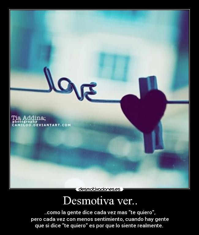 Desmotiva ver.. - ..como la gente dice cada vez mas te quiero,
pero cada vez con menos sentimiento, cuando hay gente
que si dice te quiero es por que lo siente realmente. ♥