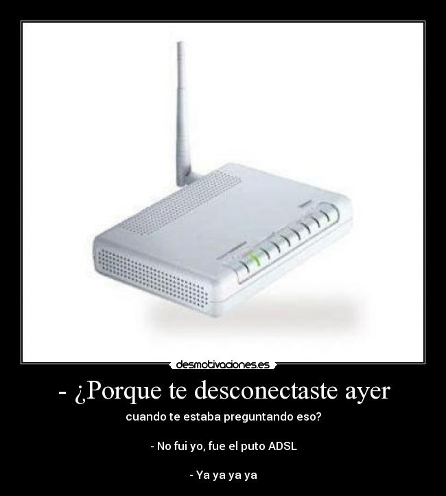 - ¿Porque te desconectaste ayer - cuando te estaba preguntando eso?

- No fui yo, fue el puto ADSL

- Ya ya ya ya