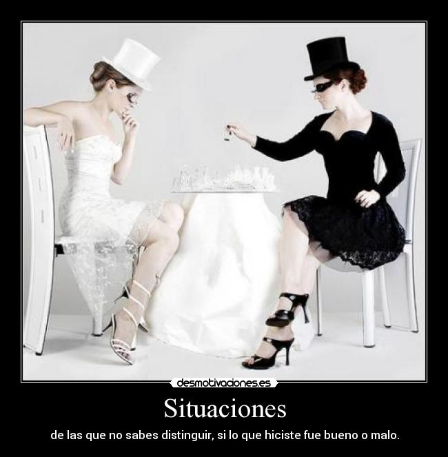 Situaciones - de las que no sabes distinguir, si lo que hiciste fue bueno o malo.