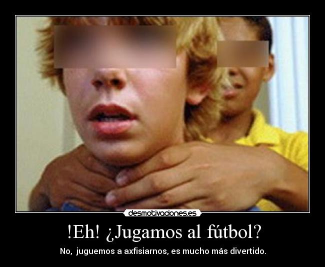 !Eh! ¿Jugamos al fútbol? - No,  juguemos a axfisiarnos, es mucho más divertido.