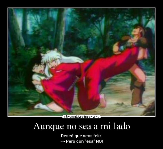 Aunque no sea a mi lado - Deseó que seas feliz
¬¬ Pero con “esa” NO!