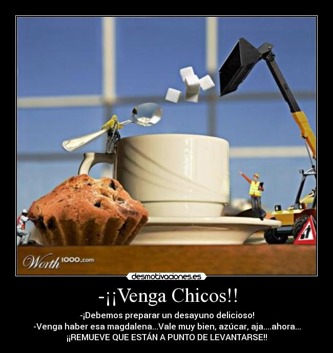 -¡¡Venga Chicos!! - -¡Debemos preparar un desayuno delicioso!
-Venga haber esa magdalena...Vale muy bien, azúcar, aja....ahora...
¡¡REMUEVE QUE ESTÁN A PUNTO DE LEVANTARSE!!