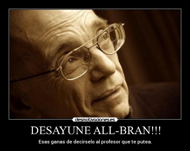 DESAYUNE ALL-BRAN!!! - Esas ganas de decirselo al profesor que te putea.