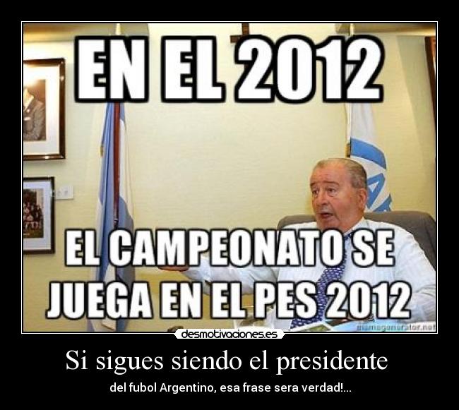 Si sigues siendo el presidente  - del fubol Argentino, esa frase sera verdad!...